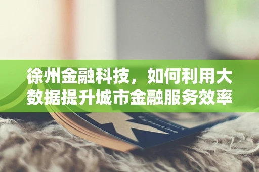 徐州金融科技，如何利用大数据提升城市金融服务效率？