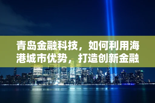 青岛金融科技，如何利用海港城市优势，打造创新金融生态？