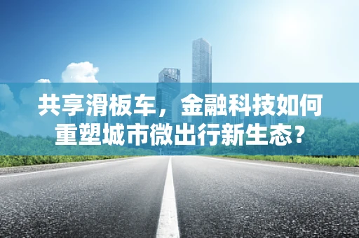 共享滑板车，金融科技如何重塑城市微出行新生态？