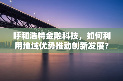 呼和浩特金融科技，如何利用地域优势推动创新发展？