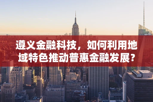 遵义金融科技，如何利用地域特色推动普惠金融发展？