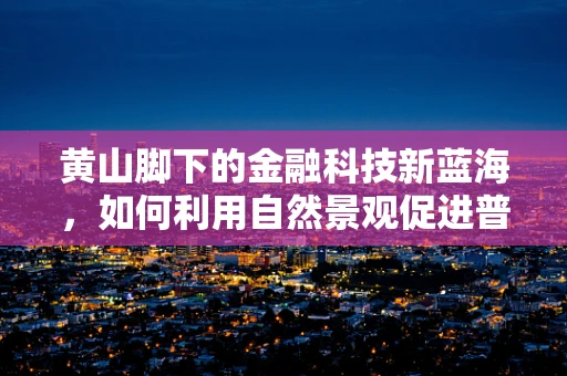 黄山脚下的金融科技新蓝海，如何利用自然景观促进普惠金融发展？