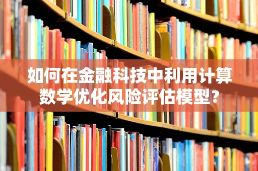 如何在金融科技中利用计算数学优化风险评估模型？