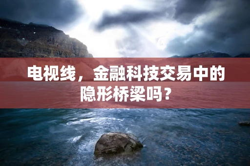 电视线，金融科技交易中的隐形桥梁吗？