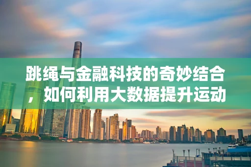 跳绳与金融科技的奇妙结合，如何利用大数据提升运动健康管理？