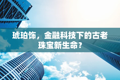 琥珀饰，金融科技下的古老珠宝新生命？