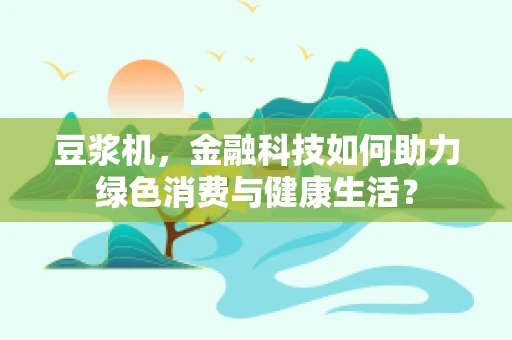 豆浆机，金融科技如何助力绿色消费与健康生活？