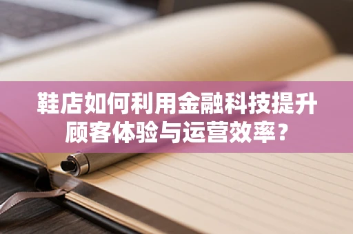 鞋店如何利用金融科技提升顾客体验与运营效率？