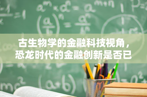 古生物学的金融科技视角，恐龙时代的金融创新是否已悄然萌芽？