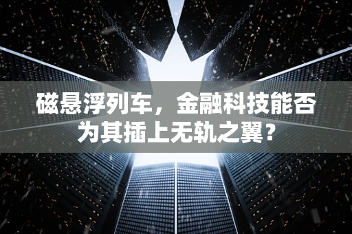 磁悬浮列车，金融科技能否为其插上无轨之翼？