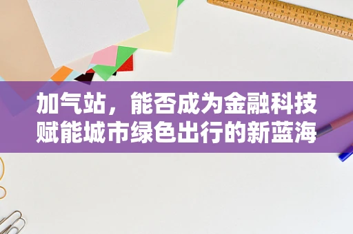 加气站，能否成为金融科技赋能城市绿色出行的新蓝海？