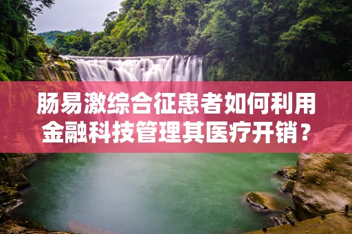 肠易激综合征患者如何利用金融科技管理其医疗开销？