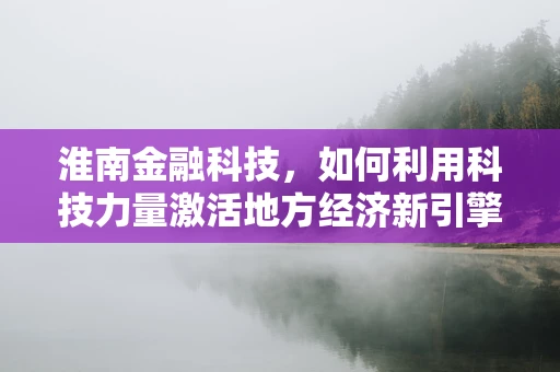 淮南金融科技，如何利用科技力量激活地方经济新引擎？