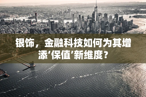 银饰，金融科技如何为其增添‘保值’新维度？