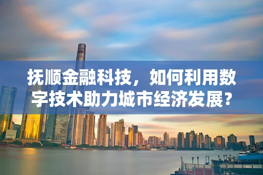 抚顺金融科技，如何利用数字技术助力城市经济发展？