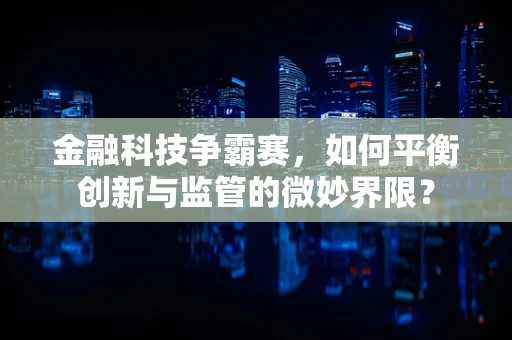 金融科技争霸赛，如何平衡创新与监管的微妙界限？