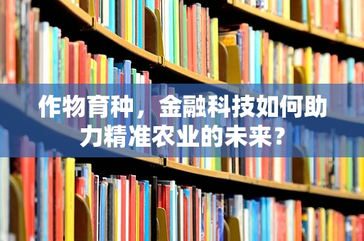 作物育种，金融科技如何助力精准农业的未来？