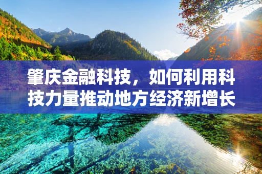 肇庆金融科技，如何利用科技力量推动地方经济新增长？