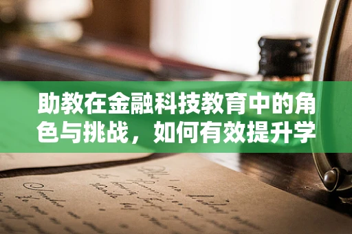 助教在金融科技教育中的角色与挑战，如何有效提升学习体验？