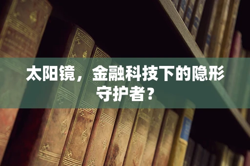 太阳镜，金融科技下的隐形守护者？