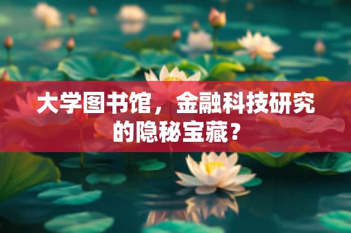 大学图书馆，金融科技研究的隐秘宝藏？