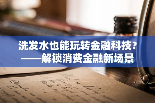 洗发水也能玩转金融科技？——解锁消费金融新场景