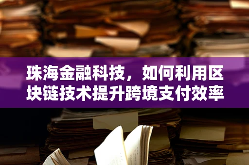 珠海金融科技，如何利用区块链技术提升跨境支付效率？