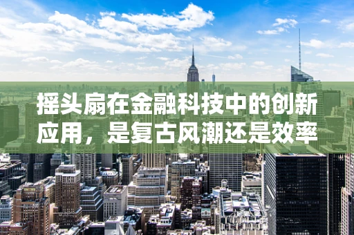 摇头扇在金融科技中的创新应用，是复古风潮还是效率革命？