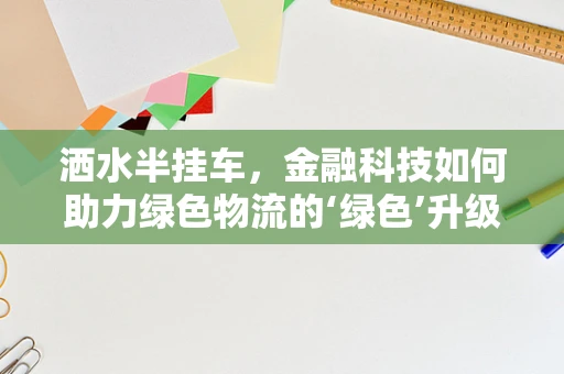 洒水半挂车，金融科技如何助力绿色物流的‘绿色’升级？