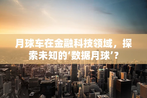 月球车在金融科技领域，探索未知的‘数据月球’？