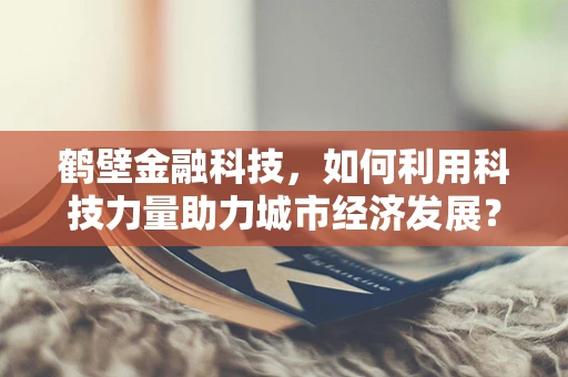 鹤壁金融科技，如何利用科技力量助力城市经济发展？