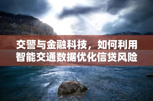 交警与金融科技，如何利用智能交通数据优化信贷风险评估？