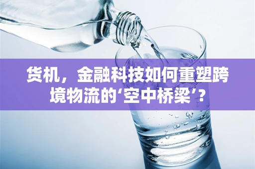 货机，金融科技如何重塑跨境物流的‘空中桥梁’？