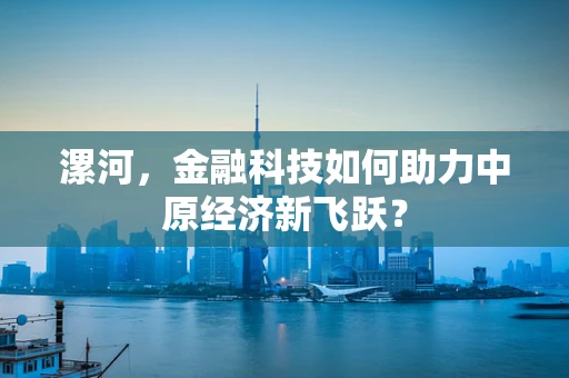 漯河，金融科技如何助力中原经济新飞跃？