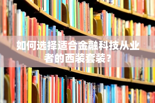 如何选择适合金融科技从业者的西装套装？