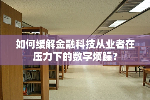 如何缓解金融科技从业者在压力下的数字烦躁？