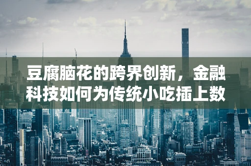 豆腐脑花的跨界创新，金融科技如何为传统小吃插上数字翅膀？