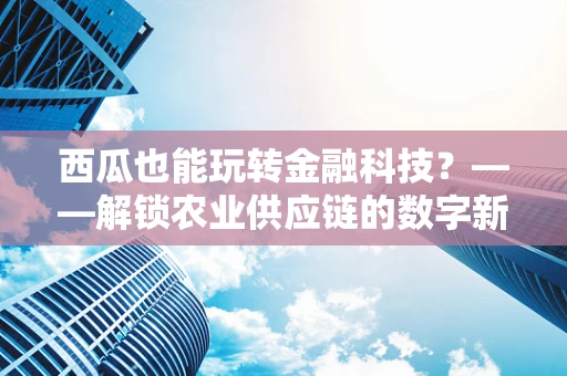 西瓜也能玩转金融科技？——解锁农业供应链的数字新篇章