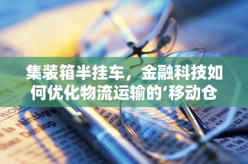 集装箱半挂车，金融科技如何优化物流运输的‘移动仓库’？