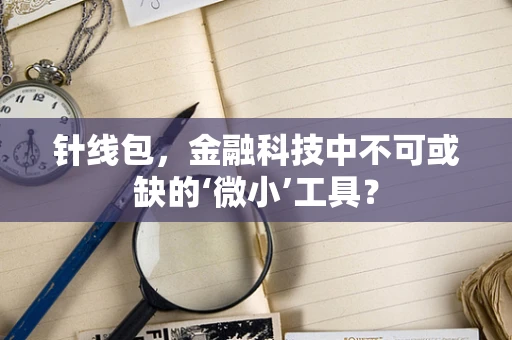 针线包，金融科技中不可或缺的‘微小’工具？