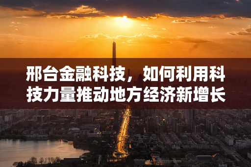 邢台金融科技，如何利用科技力量推动地方经济新增长？