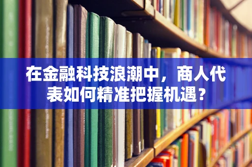 在金融科技浪潮中，商人代表如何精准把握机遇？