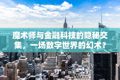 魔术师与金融科技的隐秘交集，一场数字世界的幻术？