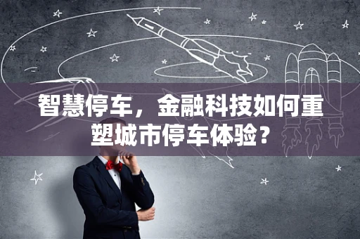 智慧停车，金融科技如何重塑城市停车体验？