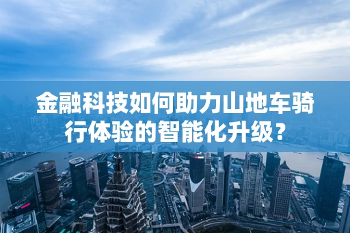 金融科技如何助力山地车骑行体验的智能化升级？