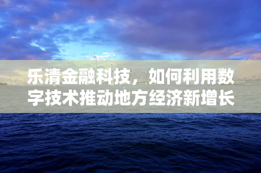 乐清金融科技，如何利用数字技术推动地方经济新增长？