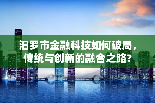 汨罗市金融科技如何破局，传统与创新的融合之路？