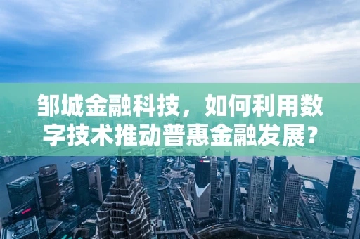 邹城金融科技，如何利用数字技术推动普惠金融发展？