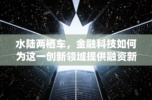 水陆两栖车，金融科技如何为这一创新领域提供融资新航道？