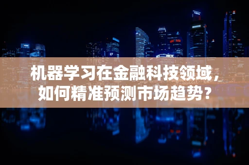 机器学习在金融科技领域，如何精准预测市场趋势？